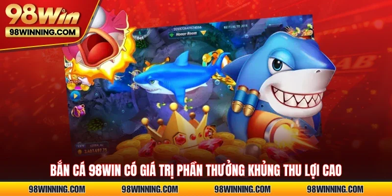 Bắn cá 98WIN có giá trị phần thưởng khủng thu lợi cao