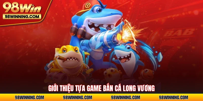 Giới thiệu tựa game Bắn Cá Long Vương
