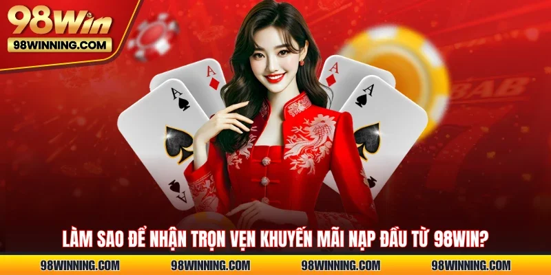 Làm sao để nhận trọn vẹn khuyến mãi nạp đầu từ 98WIN?