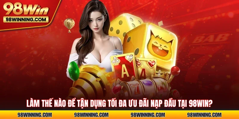 Làm thế nào để tận dụng tối đa ưu đãi nạp đầu tại 98WIN?