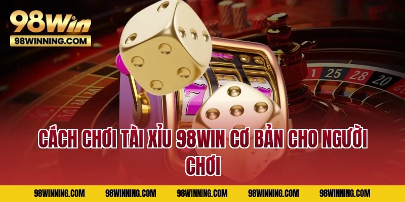 Cách chơi tài xỉu 98WIN cơ bản cho người chơi