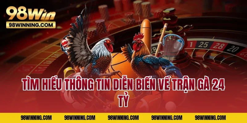 Tìm hiểu thông tin diễn biến về trận gà 24 tỷ