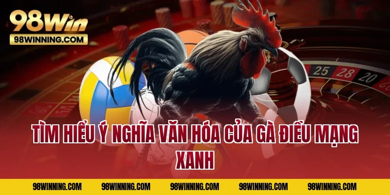 Tìm hiểu ý nghĩa văn hóa của gà điều mạng xanh 