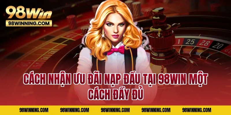 Cách nhận ưu đãi nạp đầu tại 98WIN một cách đầy đủ
