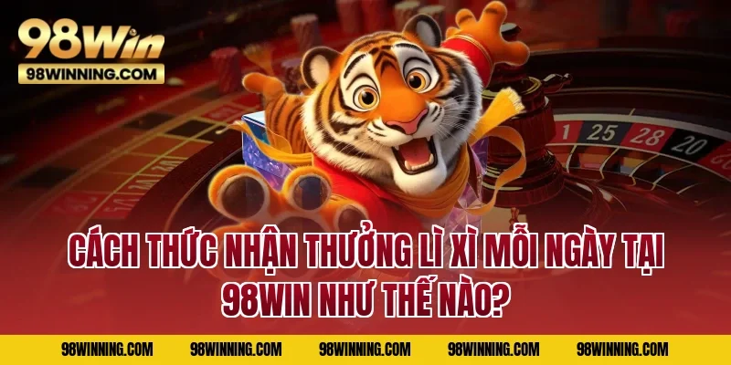 Cách thức nhận thưởng Lì xì mỗi ngày tại 98WIN như thế nào?