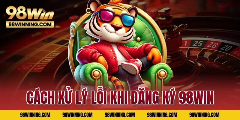 Cách xử lý lỗi khi đăng ký 98WIN