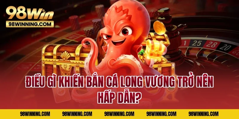 Điều gì khiến Bắn Cá Long Vương trở nên hấp dẫn?