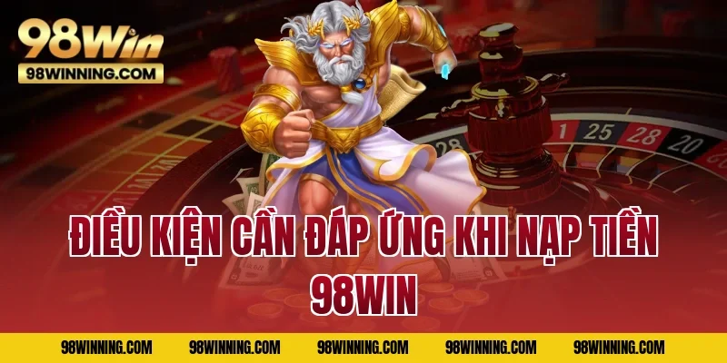Điều kiện cần đáp ứng khi nạp tiền 98WIN