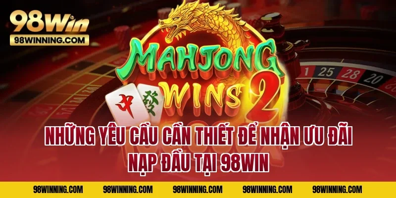 Những yêu cầu cần thiết để nhận ưu đãi nạp đầu tại 98WIN