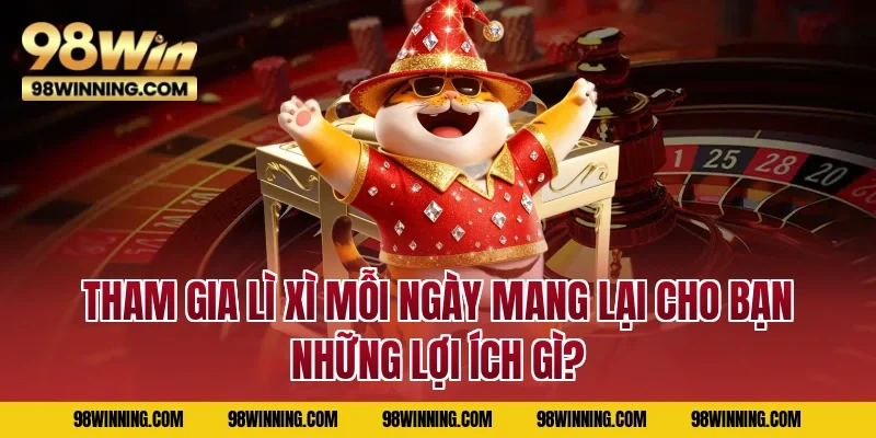 Tham gia Lì xì mỗi ngày mang lại cho bạn những lợi ích gì?